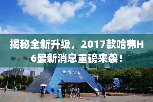 揭秘全新升級(jí)，2017款哈弗H6最新消息重磅來襲！