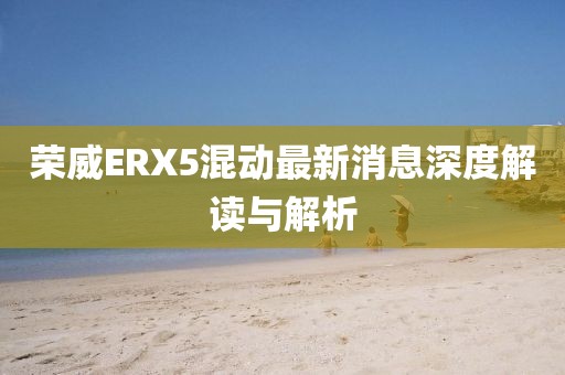 榮威ERX5混動最新消息深度解讀與解析