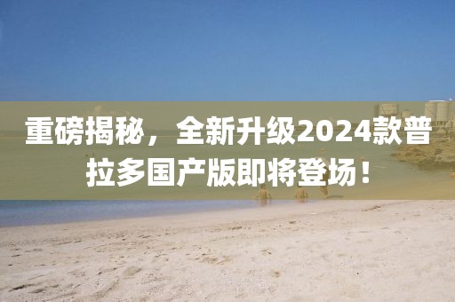 重磅揭秘，全新升級2024款普拉多國產(chǎn)版即將登場！