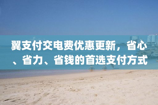 翼支付交電費優(yōu)惠更新，省心、省力、省錢的首選支付方式