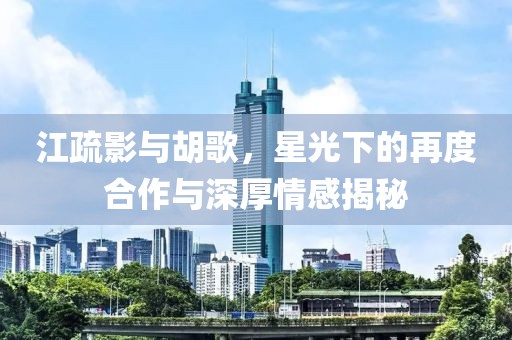 江疏影與胡歌，星光下的再度合作與深厚情感揭秘