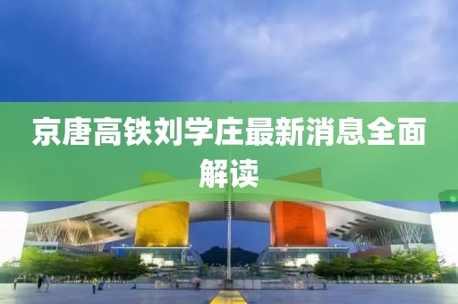 京唐高鐵劉學(xué)莊最新消息全面解讀