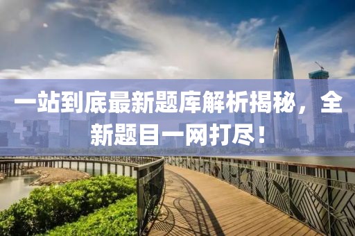 一站到底最新題庫解析揭秘，全新題目一網(wǎng)打盡！