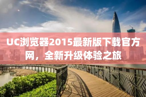 UC瀏覽器2015最新版下載官方網(wǎng)，全新升級體驗(yàn)之旅