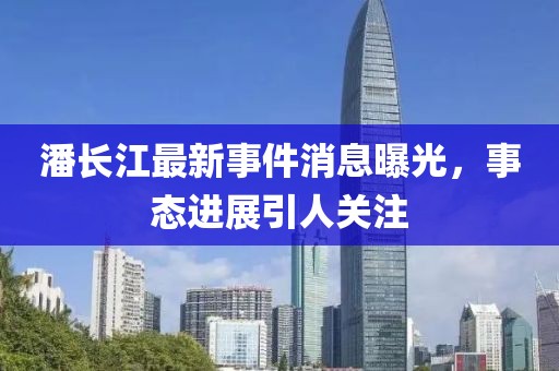 潘長江最新事件消息曝光，事態(tài)進(jìn)展引人關(guān)注