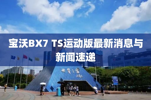 寶沃BX7 TS運(yùn)動版最新消息與新聞速遞