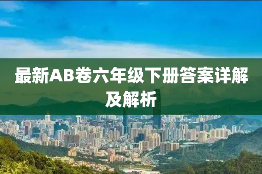 最新AB卷六年級下冊答案詳解及解析