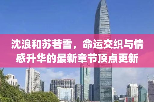 沈浪和蘇若雪，命運(yùn)交織與情感升華的最新章節(jié)頂點(diǎn)更新