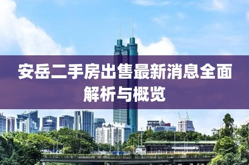 安岳二手房出售最新消息全面解析與概覽