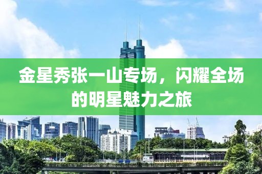 金星秀張一山專場，閃耀全場的明星魅力之旅