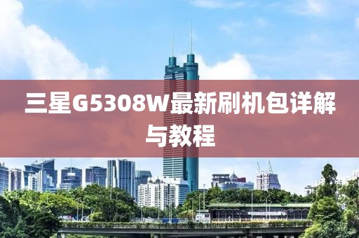 三星G5308W最新刷機(jī)包詳解與教程