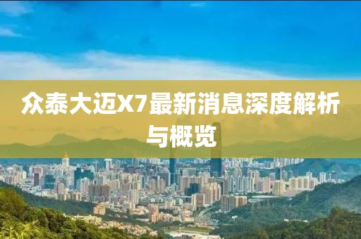 眾泰大邁X7最新消息深度解析與概覽