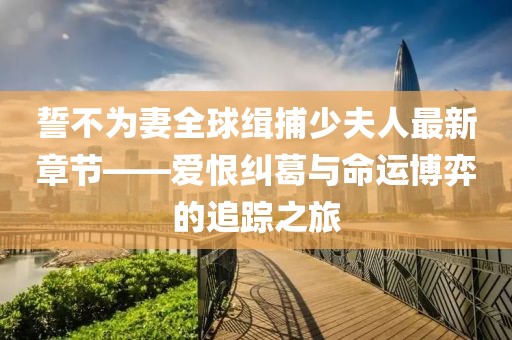 誓不為妻全球緝捕少夫人最新章節(jié)——愛(ài)恨糾葛與命運(yùn)博弈的追蹤之旅