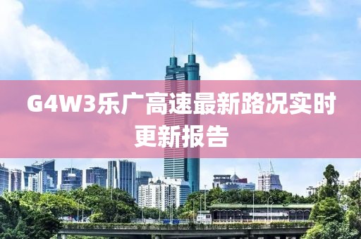 G4W3樂(lè)廣高速最新路況實(shí)時(shí)更新報(bào)告