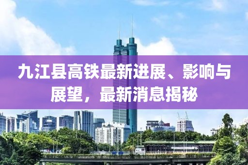 九江縣高鐵最新進(jìn)展、影響與展望，最新消息揭秘