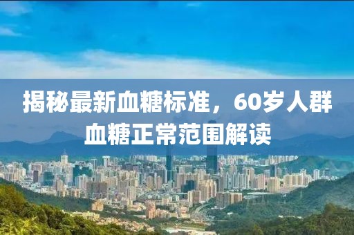 揭秘最新血糖標準，60歲人群血糖正常范圍解讀