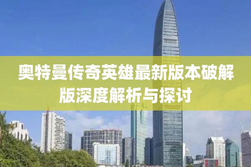 奧特曼傳奇英雄最新版本破解版深度解析與探討