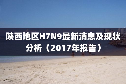 陜西地區(qū)H7N9最新消息及現(xiàn)狀分析（2017年報告）