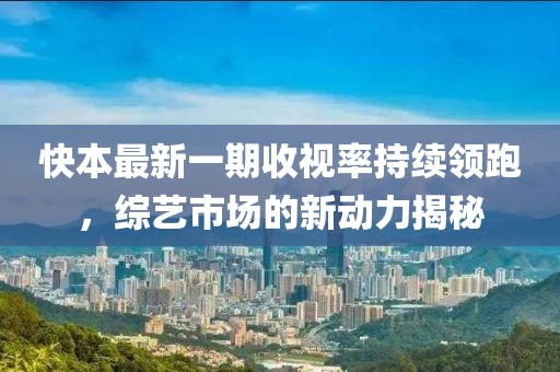 快本最新一期收視率持續(xù)領(lǐng)跑，綜藝市場的新動力揭秘