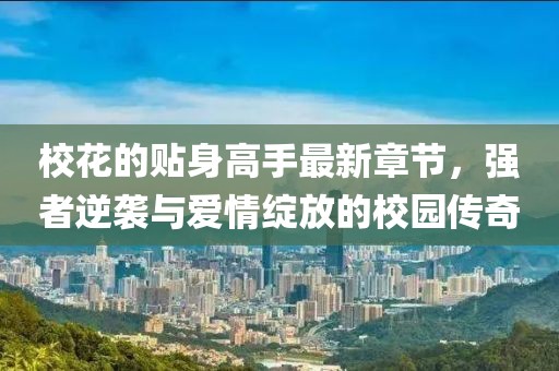?；ǖ馁N身高手最新章節(jié)，強者逆襲與愛情綻放的校園傳奇