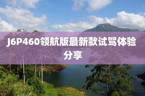 J6P460領(lǐng)航版最新款試駕體驗(yàn)分享