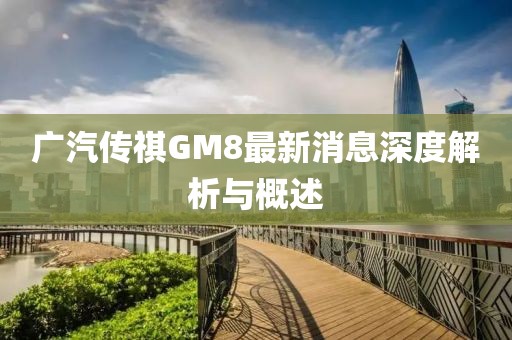 廣汽傳祺GM8最新消息深度解析與概述