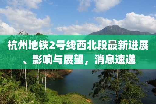 杭州地鐵2號(hào)線西北段最新進(jìn)展、影響與展望，消息速遞