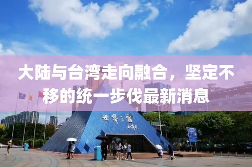 大陸與臺(tái)灣走向融合，堅(jiān)定不移的統(tǒng)一步伐最新消息