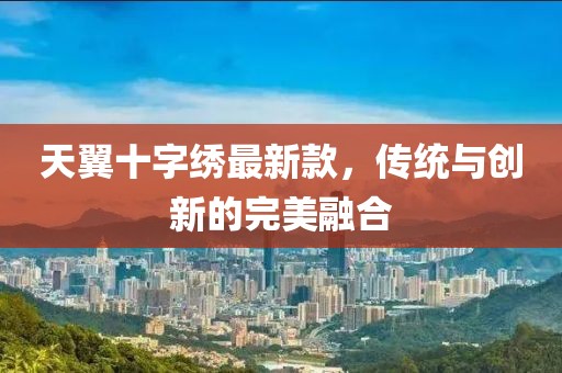 天翼十字繡最新款，傳統(tǒng)與創(chuàng)新的完美融合