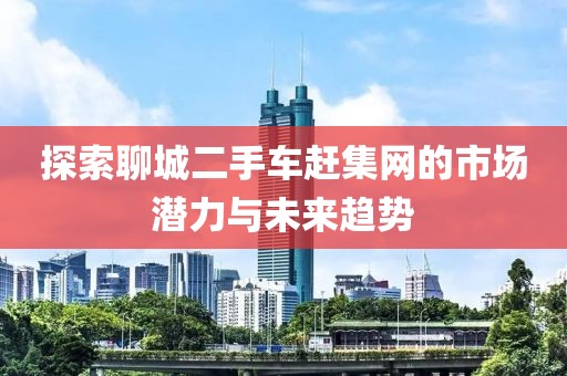 探索聊城二手車趕集網(wǎng)的市場潛力與未來趨勢