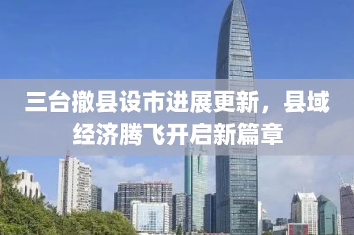 三臺撤縣設(shè)市進展更新，縣域經(jīng)濟騰飛開啟新篇章