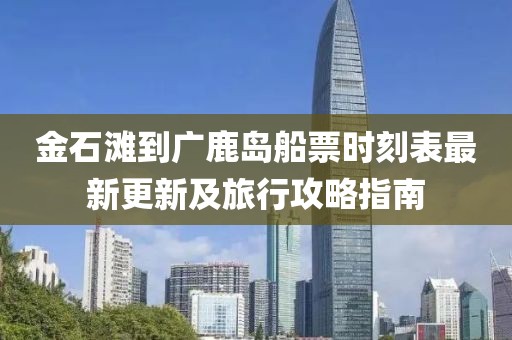 金石灘到廣鹿島船票時刻表最新更新及旅行攻略指南