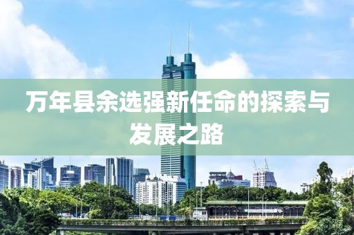 萬年縣余選強(qiáng)新任命的探索與發(fā)展之路