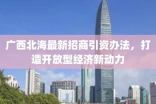 廣西北海最新招商引資辦法，打造開放型經(jīng)濟新動力