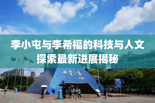 李小屯與李希福的科技與人文探索最新進(jìn)展揭秘