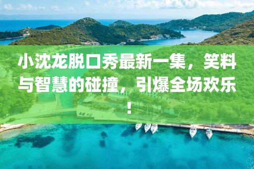 小沈龍脫口秀最新一集，笑料與智慧的碰撞，引爆全場(chǎng)歡樂(lè)！