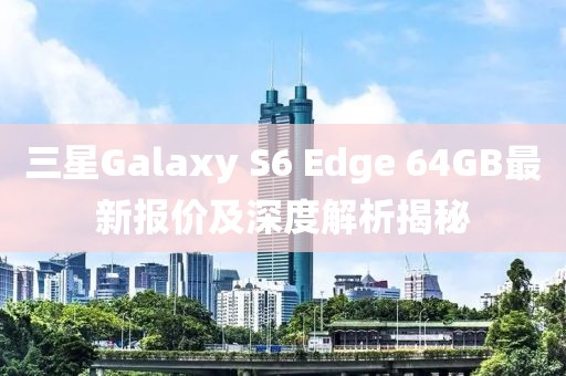 三星Galaxy S6 Edge 64GB最新報(bào)價(jià)及深度解析揭秘