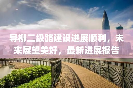 導(dǎo)柳二級(jí)路建設(shè)進(jìn)展順利，未來(lái)展望美好，最新進(jìn)展報(bào)告