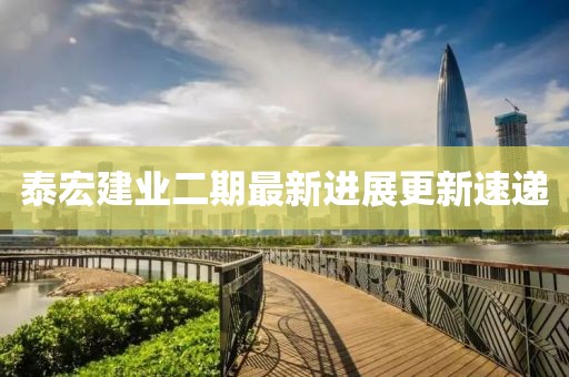 泰宏建業(yè)二期最新進(jìn)展更新速遞