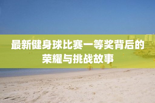 最新健身球比賽一等獎(jiǎng)背后的榮耀與挑戰(zhàn)故事
