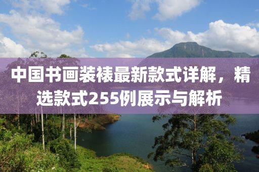 中國(guó)書畫裝裱最新款式詳解，精選款式255例展示與解析
