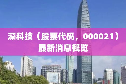 深科技（股票代碼，000021）最新消息概覽