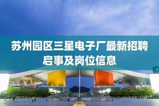 蘇州園區(qū)三星電子廠最新招聘啟事及崗位信息
