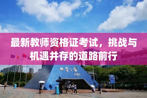 最新教師資格證考試，挑戰(zhàn)與機(jī)遇并存的道路前行
