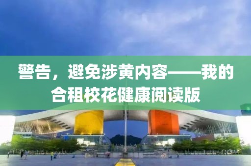 警告，避免涉黃內(nèi)容——我的合租校花健康閱讀版