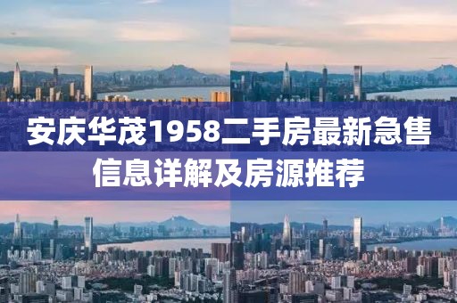 安慶華茂1958二手房最新急售信息詳解及房源推薦