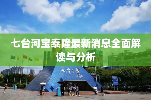 七臺河寶泰隆最新消息全面解讀與分析