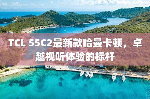 TCL 55C2最新款哈曼卡頓，卓越視聽體驗的標桿