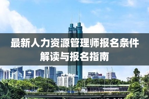 最新人力資源管理師報(bào)名條件解讀與報(bào)名指南