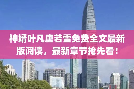 神婿葉凡唐若雪免費(fèi)全文最新版閱讀，最新章節(jié)搶先看！
